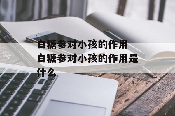 白糖参对小孩的作用 白糖参对小孩的作用是什么-第1张图片-