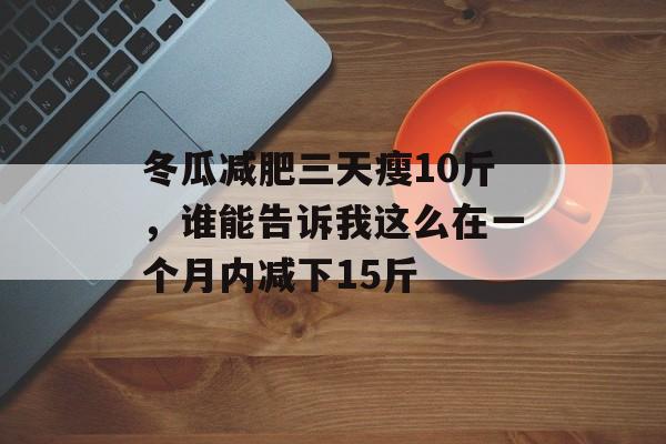 冬瓜减肥三天瘦10斤，谁能告诉我这么在一个月内减下15斤-第1张图片-