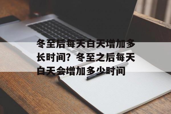 冬至后每天白天增加多长时间？冬至之后每天白天会增加多少时间-第1张图片-