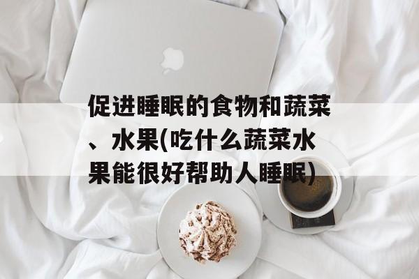 促进睡眠的食物和蔬菜、水果(吃什么蔬菜水果能很好帮助人睡眠)-第1张图片-