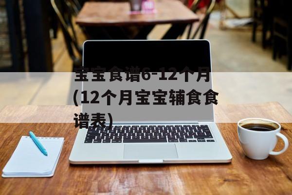 宝宝食谱6-12个月(12个月宝宝辅食食谱表)-第1张图片-