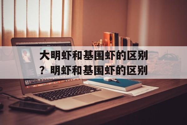 大明虾和基围虾的区别？明虾和基围虾的区别-第1张图片-
