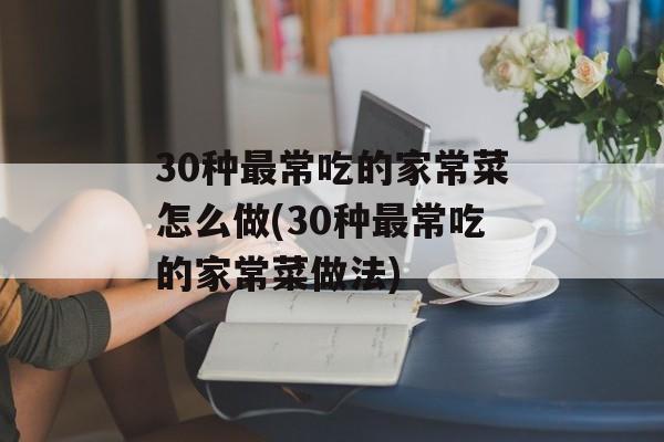 30种最常吃的家常菜怎么做(30种最常吃的家常菜做法)-第1张图片-