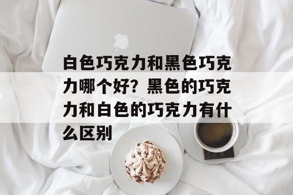 白色巧克力和黑色巧克力哪个好？黑色的巧克力和白色的巧克力有什么区别-第1张图片-