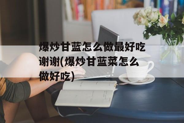 爆炒甘蓝怎么做最好吃谢谢(爆炒甘蓝菜怎么做好吃)-第1张图片-