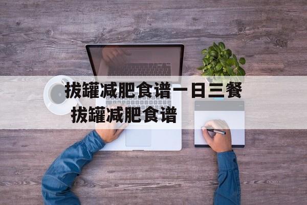 拔罐减肥食谱一日三餐 拔罐减肥食谱-第1张图片-