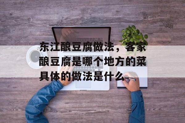 东江酿豆腐做法，客家酿豆腐是哪个地方的菜具体的做法是什么-第1张图片-