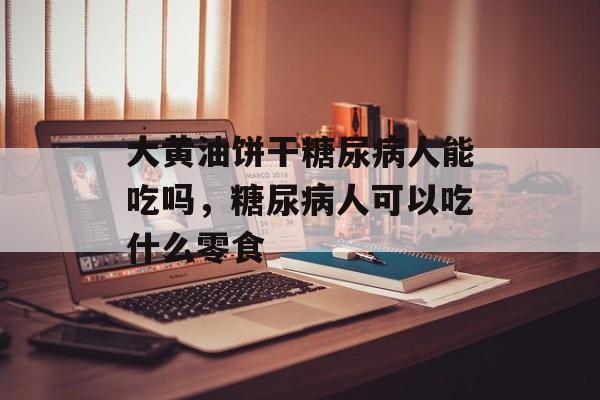 大黄油饼干糖尿病人能吃吗，糖尿病人可以吃什么零食-第1张图片-