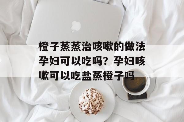 橙子蒸蒸治咳嗽的做法孕妇可以吃吗？孕妇咳嗽可以吃盐蒸橙子吗-第1张图片-