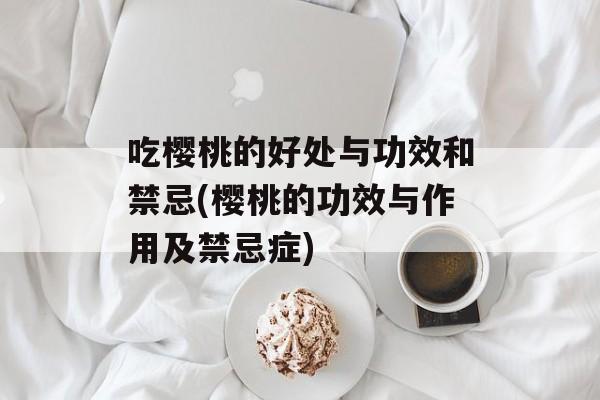 吃樱桃的好处与功效和禁忌(樱桃的功效与作用及禁忌症)-第1张图片-