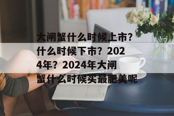 大闸蟹什么时候上市？什么时候下市？2024年？2024年大闸蟹什么时候买最肥美呢-第1张图片-