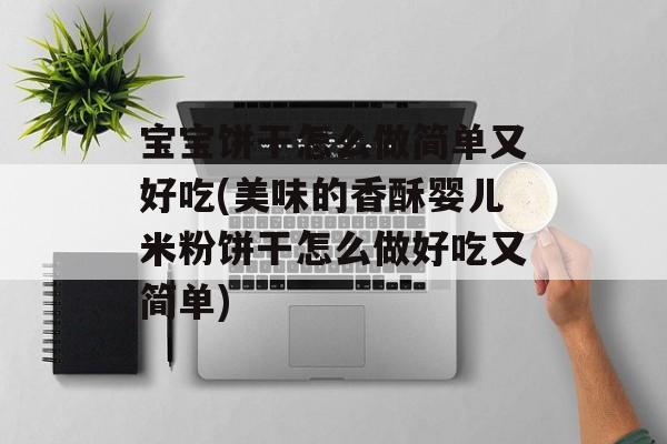 宝宝饼干怎么做简单又好吃(美味的香酥婴儿米粉饼干怎么做好吃又简单)-第1张图片-