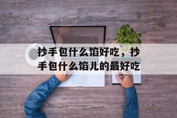 抄手包什么馅好吃，抄手包什么馅儿的最好吃-第1张图片-