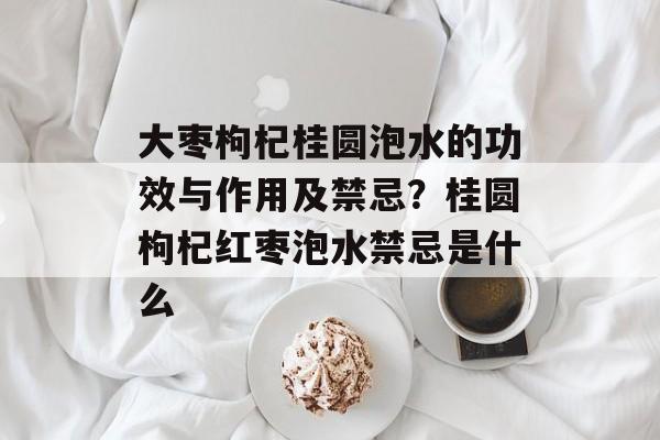 大枣枸杞桂圆泡水的功效与作用及禁忌？桂圆枸杞红枣泡水禁忌是什么-第1张图片-
