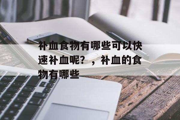 补血食物有哪些可以快速补血呢？，补血的食物有哪些-第1张图片-