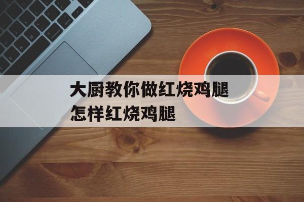 大厨教你做红烧鸡腿 怎样红烧鸡腿-第1张图片-