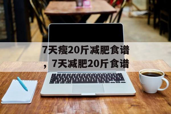 7天瘦20斤减肥食谱，7天减肥20斤食谱-第1张图片-