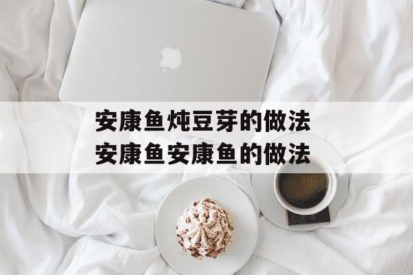 安康鱼炖豆芽的做法 安康鱼安康鱼的做法-第1张图片-