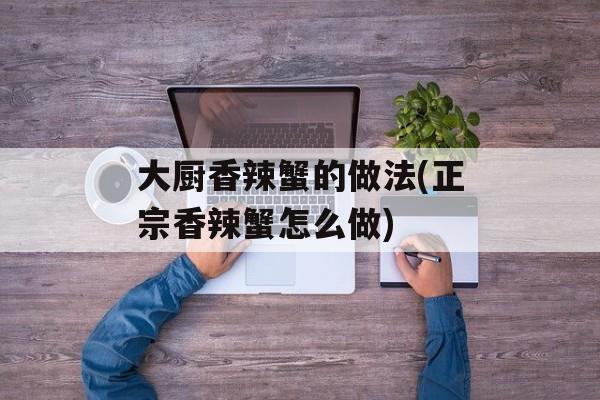 大厨香辣蟹的做法(正宗香辣蟹怎么做)-第1张图片-
