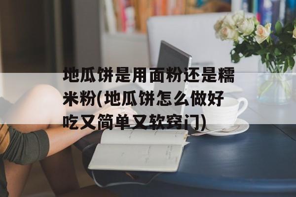 地瓜饼是用面粉还是糯米粉(地瓜饼怎么做好吃又简单又软窍门)-第1张图片-