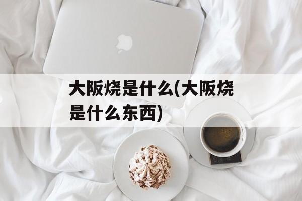 大阪烧是什么(大阪烧是什么东西)-第1张图片-