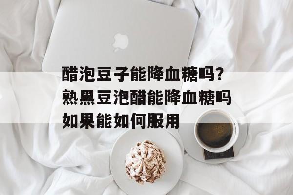 醋泡豆子能降血糖吗？熟黑豆泡醋能降血糖吗如果能如何服用-第1张图片-