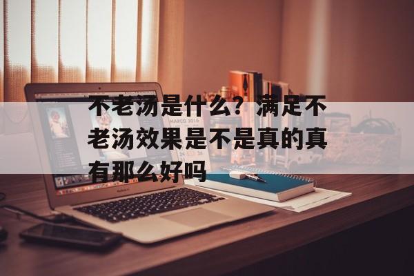 不老汤是什么？满足不老汤效果是不是真的真有那么好吗-第1张图片-