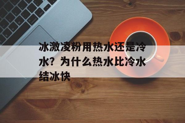 冰激凌粉用热水还是冷水？为什么热水比冷水结冰快-第1张图片-
