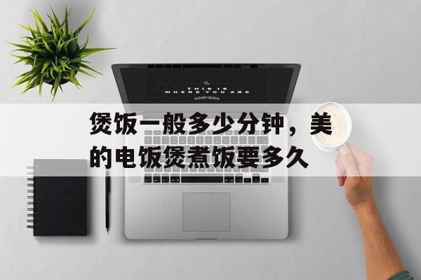 煲饭一般多少分钟，美的电饭煲煮饭要多久-第1张图片-