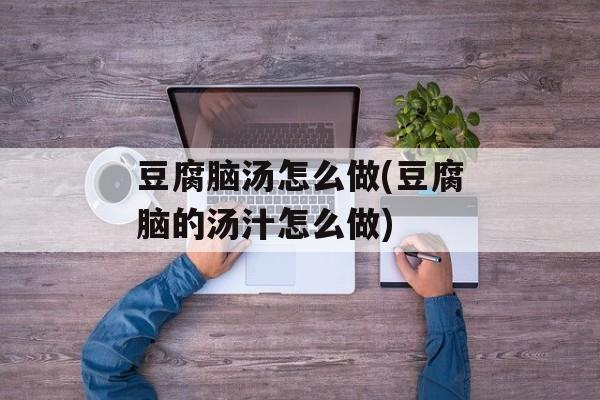 豆腐脑汤怎么做(豆腐脑的汤汁怎么做)-第1张图片-