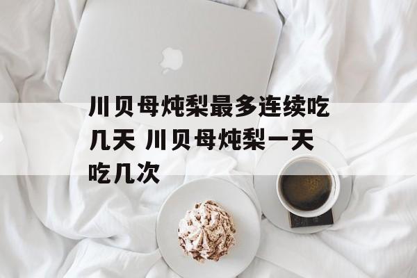 川贝母炖梨最多连续吃几天 川贝母炖梨一天吃几次-第1张图片-