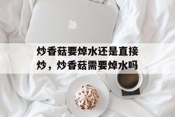 炒香菇要焯水还是直接炒，炒香菇需要焯水吗-第1张图片-