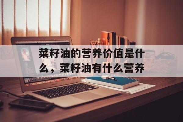 菜籽油的营养价值是什么，菜籽油有什么营养-第1张图片-