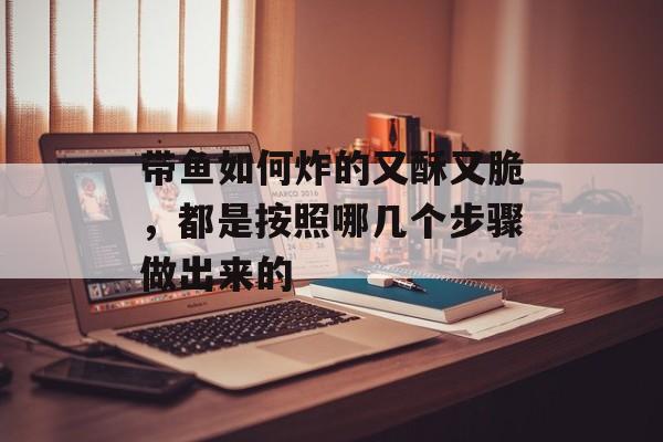 带鱼如何炸的又酥又脆，都是按照哪几个步骤做出来的-第1张图片-