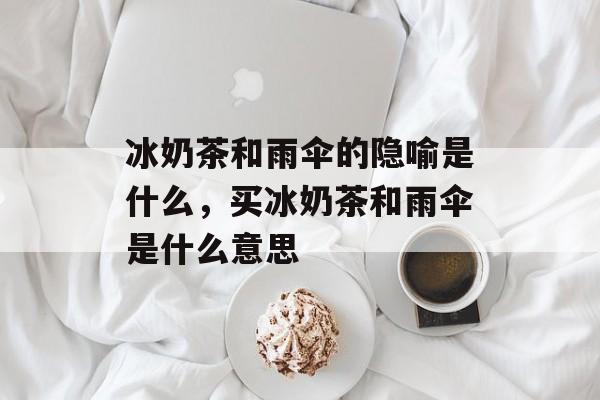 冰奶茶和雨伞的隐喻是什么，买冰奶茶和雨伞是什么意思-第1张图片-
