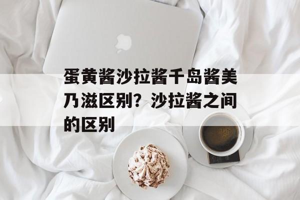 蛋黄酱沙拉酱千岛酱美乃滋区别？沙拉酱之间的区别-第1张图片-