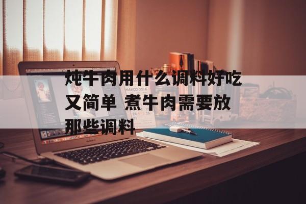 炖牛肉用什么调料好吃又简单 煮牛肉需要放那些调料-第1张图片-