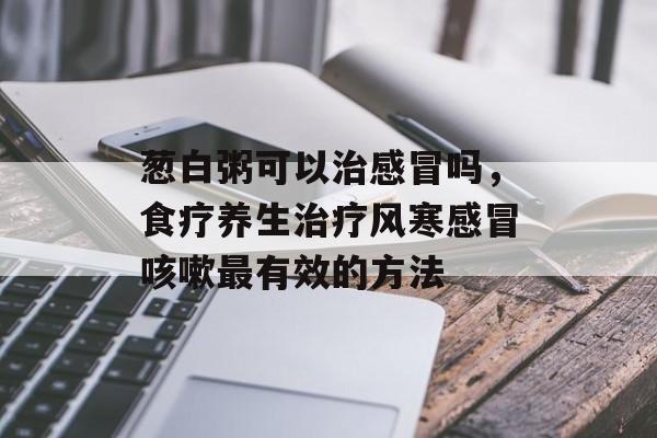 葱白粥可以治感冒吗，食疗养生治疗风寒感冒咳嗽最有效的方法-第1张图片-