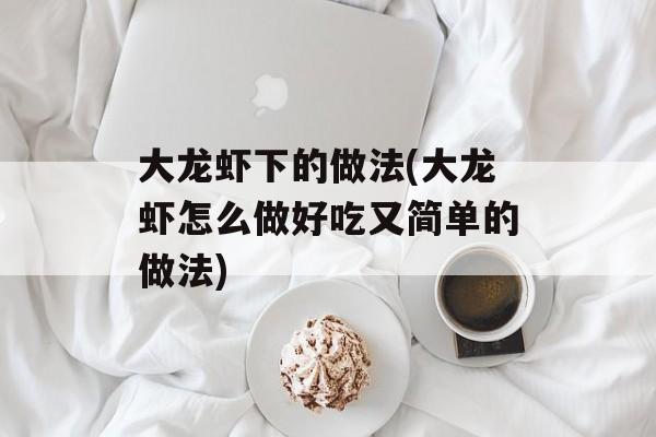 大龙虾下的做法(大龙虾怎么做好吃又简单的做法)-第1张图片-