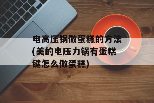 电高压锅做蛋糕的方法(美的电压力锅有蛋糕键怎么做蛋糕)-第1张图片-