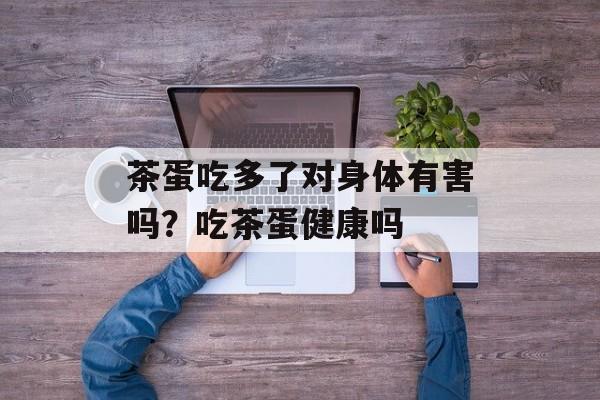 茶蛋吃多了对身体有害吗？吃茶蛋健康吗-第1张图片-