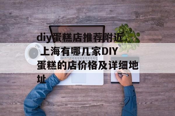 diy蛋糕店推荐附近 上海有哪几家DIY蛋糕的店价格及详细地址-第1张图片-