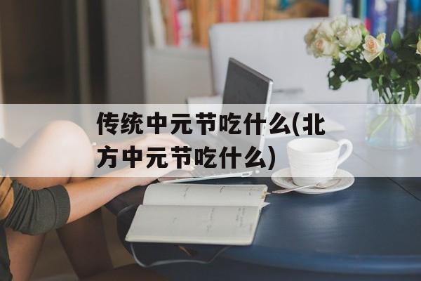 传统中元节吃什么(北方中元节吃什么)-第1张图片-