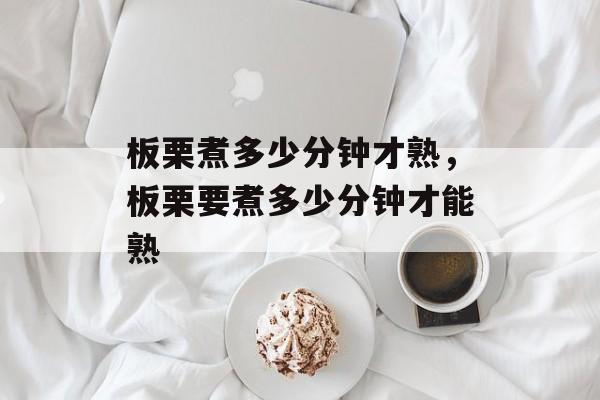 板栗煮多少分钟才熟，板栗要煮多少分钟才能熟-第1张图片-