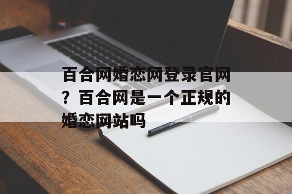 百合网婚恋网登录官网？百合网是一个正规的婚恋网站吗-第1张图片-