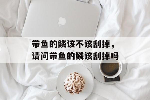 带鱼的鳞该不该刮掉，请问带鱼的鳞该刮掉吗-第1张图片-