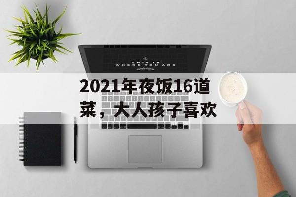 2021年夜饭16道菜，大人孩子喜欢-第1张图片-