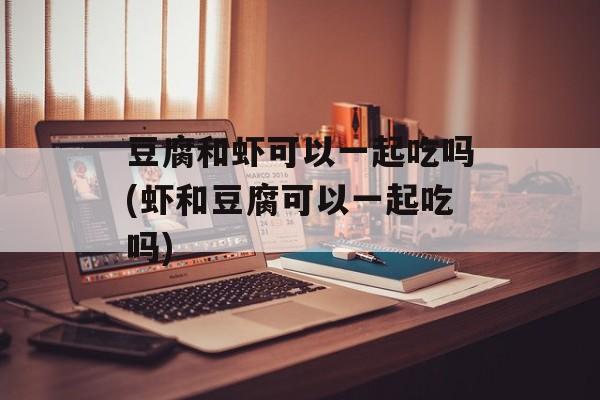 豆腐和虾可以一起吃吗(虾和豆腐可以一起吃吗)-第1张图片-
