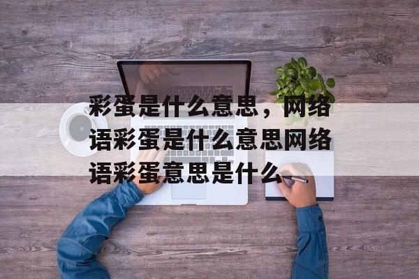 彩蛋是什么意思，网络语彩蛋是什么意思网络语彩蛋意思是什么-第1张图片-