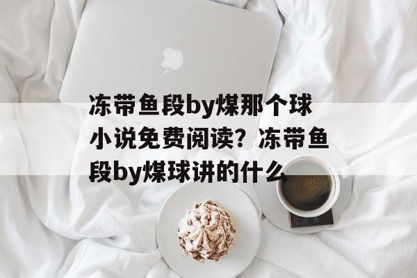 冻带鱼段by煤那个球小说免费阅读？冻带鱼段by煤球讲的什么-第1张图片-